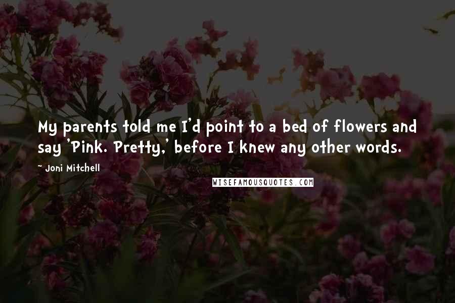 Joni Mitchell Quotes: My parents told me I'd point to a bed of flowers and say 'Pink. Pretty,' before I knew any other words.