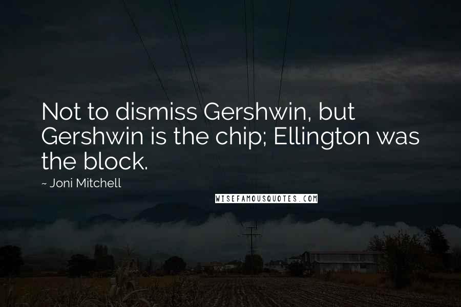 Joni Mitchell Quotes: Not to dismiss Gershwin, but Gershwin is the chip; Ellington was the block.