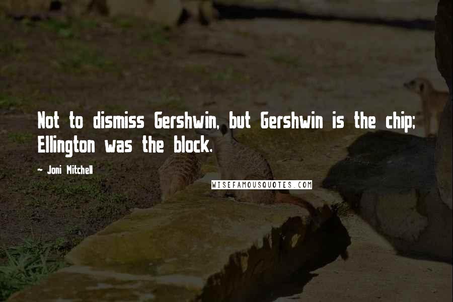 Joni Mitchell Quotes: Not to dismiss Gershwin, but Gershwin is the chip; Ellington was the block.