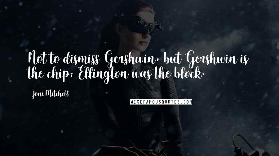 Joni Mitchell Quotes: Not to dismiss Gershwin, but Gershwin is the chip; Ellington was the block.