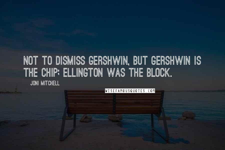 Joni Mitchell Quotes: Not to dismiss Gershwin, but Gershwin is the chip; Ellington was the block.