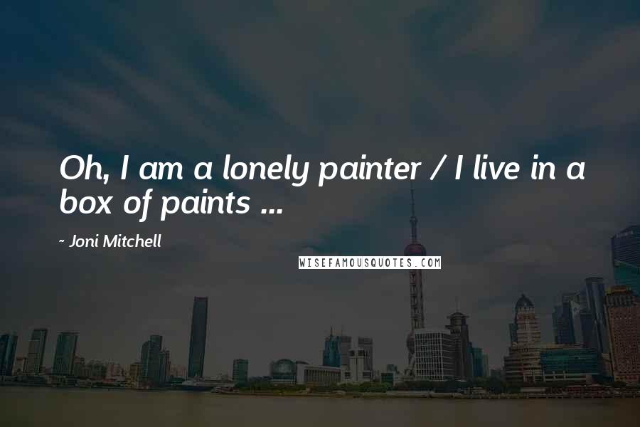 Joni Mitchell Quotes: Oh, I am a lonely painter / I live in a box of paints ...