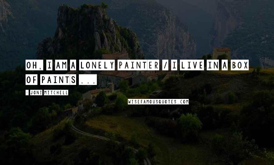 Joni Mitchell Quotes: Oh, I am a lonely painter / I live in a box of paints ...