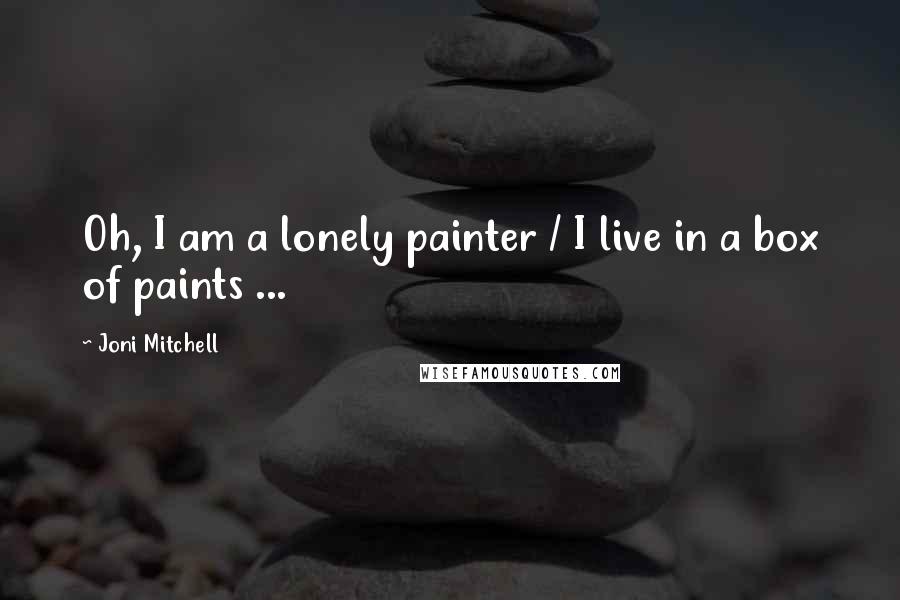 Joni Mitchell Quotes: Oh, I am a lonely painter / I live in a box of paints ...