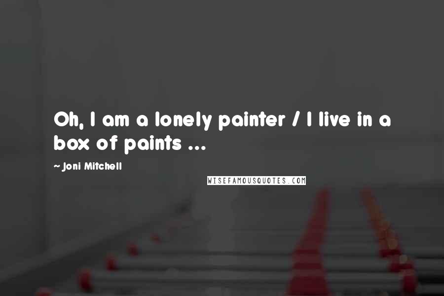 Joni Mitchell Quotes: Oh, I am a lonely painter / I live in a box of paints ...