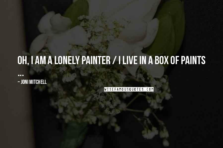 Joni Mitchell Quotes: Oh, I am a lonely painter / I live in a box of paints ...