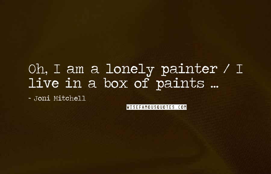 Joni Mitchell Quotes: Oh, I am a lonely painter / I live in a box of paints ...