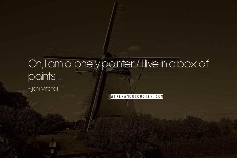 Joni Mitchell Quotes: Oh, I am a lonely painter / I live in a box of paints ...