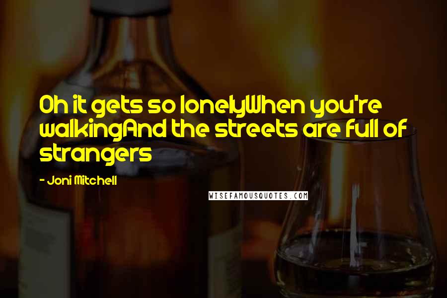 Joni Mitchell Quotes: Oh it gets so lonelyWhen you're walkingAnd the streets are full of strangers