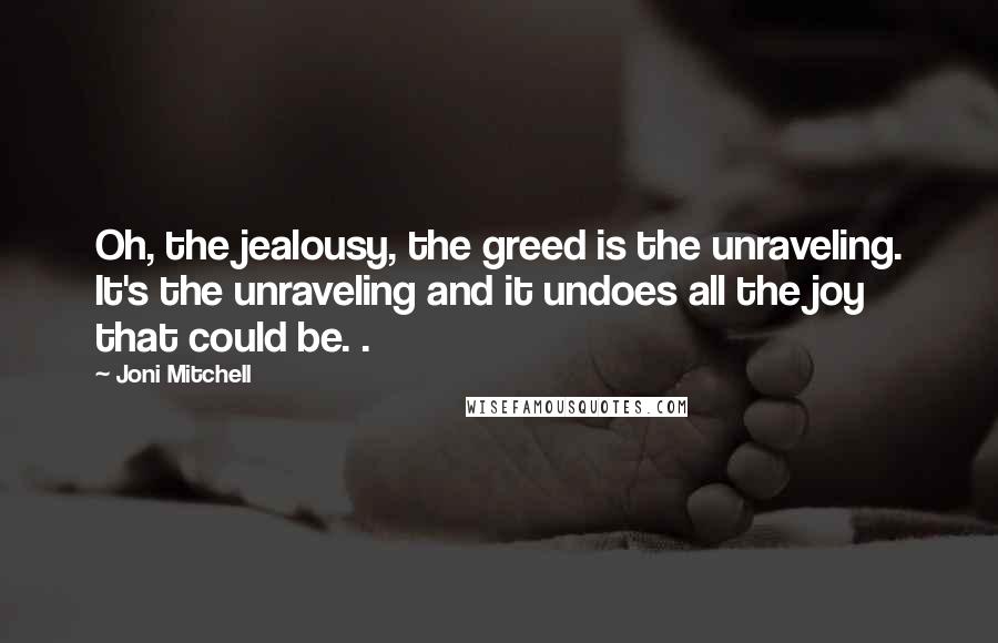 Joni Mitchell Quotes: Oh, the jealousy, the greed is the unraveling. It's the unraveling and it undoes all the joy that could be. .