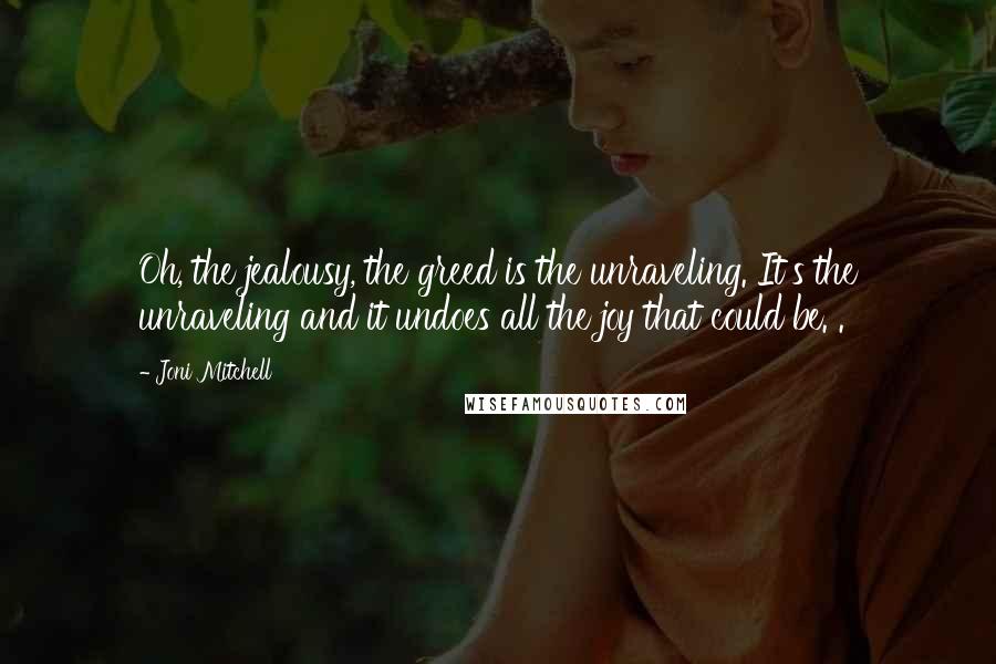 Joni Mitchell Quotes: Oh, the jealousy, the greed is the unraveling. It's the unraveling and it undoes all the joy that could be. .