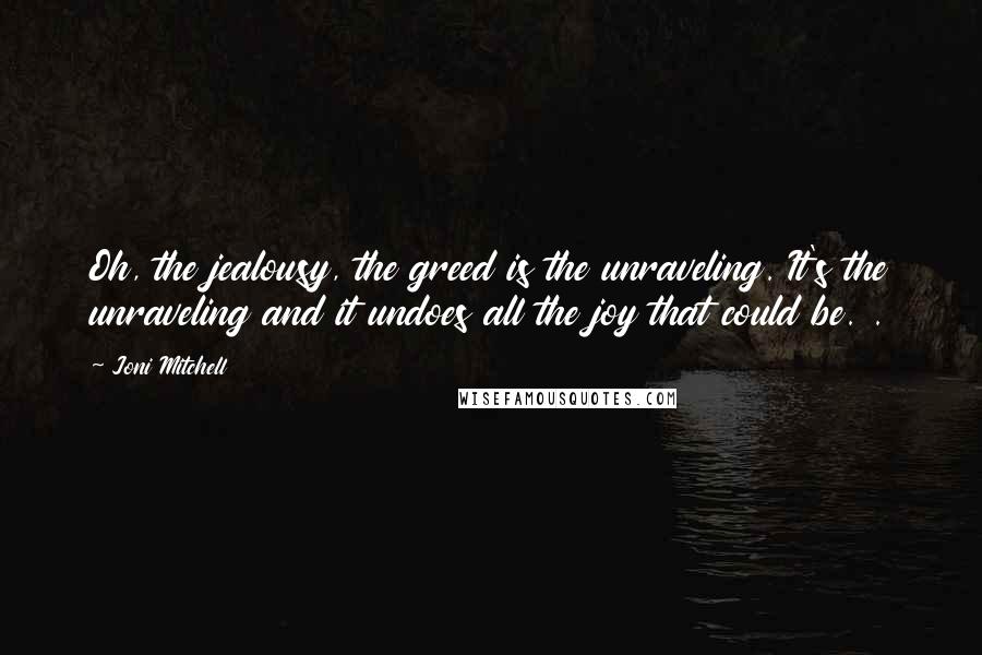 Joni Mitchell Quotes: Oh, the jealousy, the greed is the unraveling. It's the unraveling and it undoes all the joy that could be. .