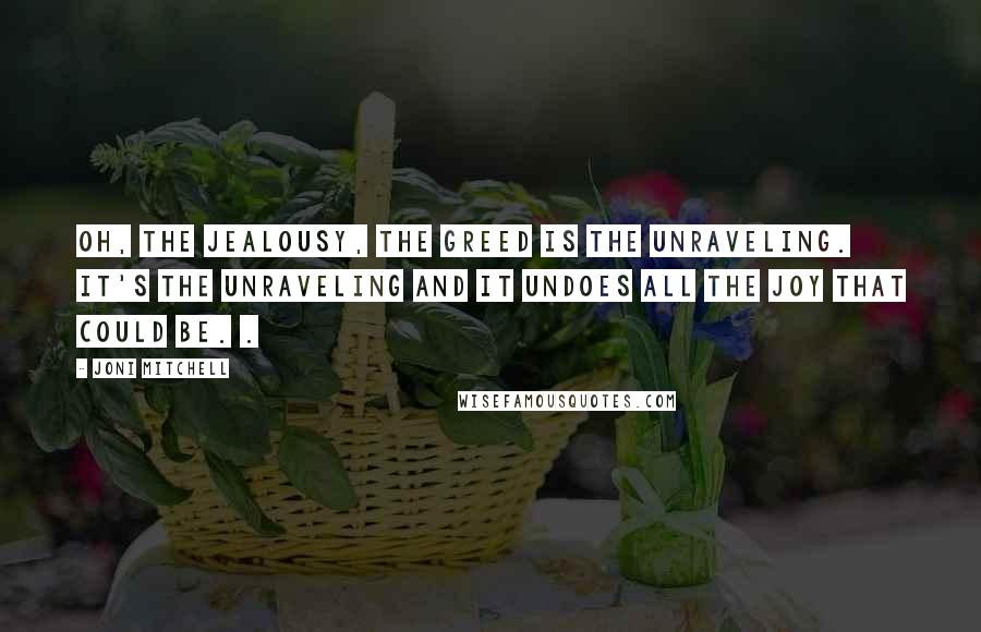 Joni Mitchell Quotes: Oh, the jealousy, the greed is the unraveling. It's the unraveling and it undoes all the joy that could be. .
