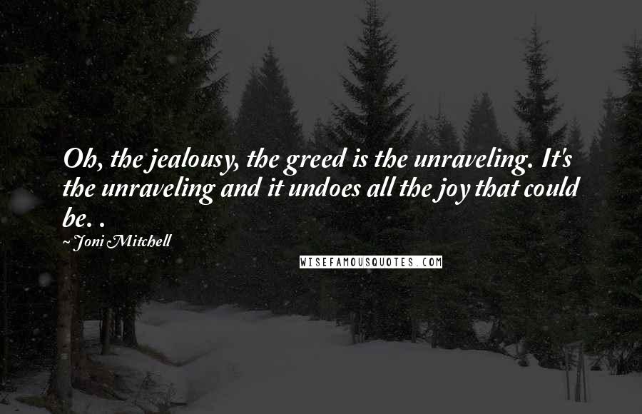 Joni Mitchell Quotes: Oh, the jealousy, the greed is the unraveling. It's the unraveling and it undoes all the joy that could be. .