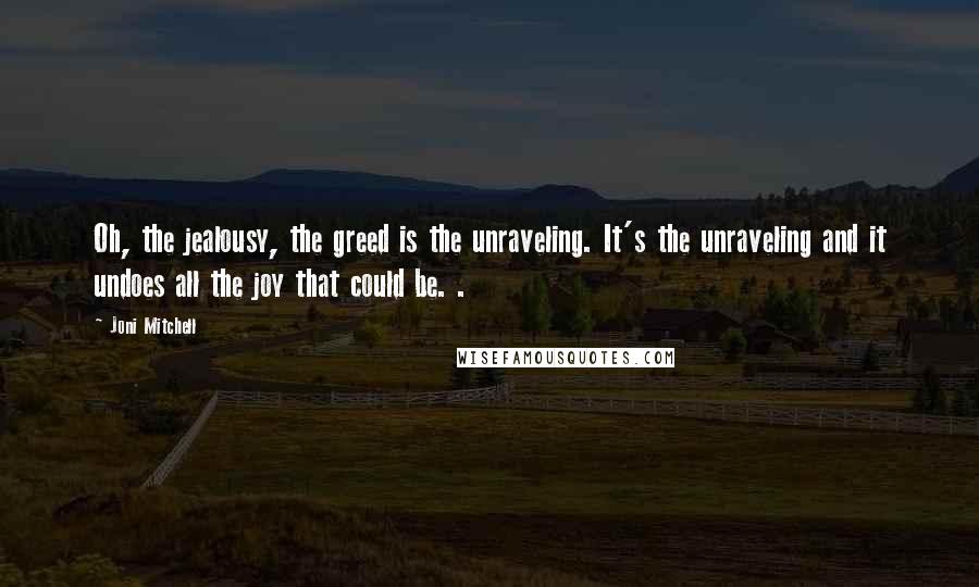Joni Mitchell Quotes: Oh, the jealousy, the greed is the unraveling. It's the unraveling and it undoes all the joy that could be. .
