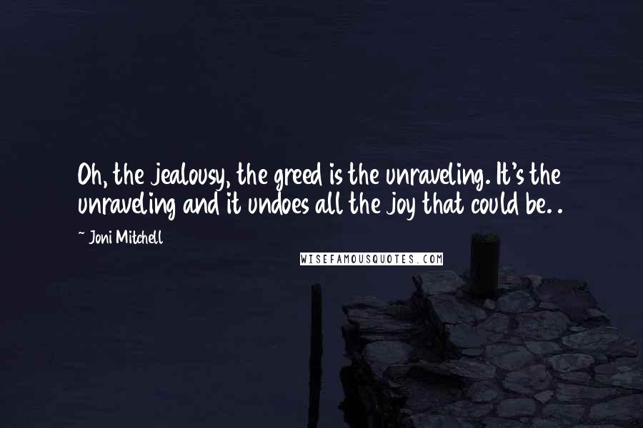 Joni Mitchell Quotes: Oh, the jealousy, the greed is the unraveling. It's the unraveling and it undoes all the joy that could be. .