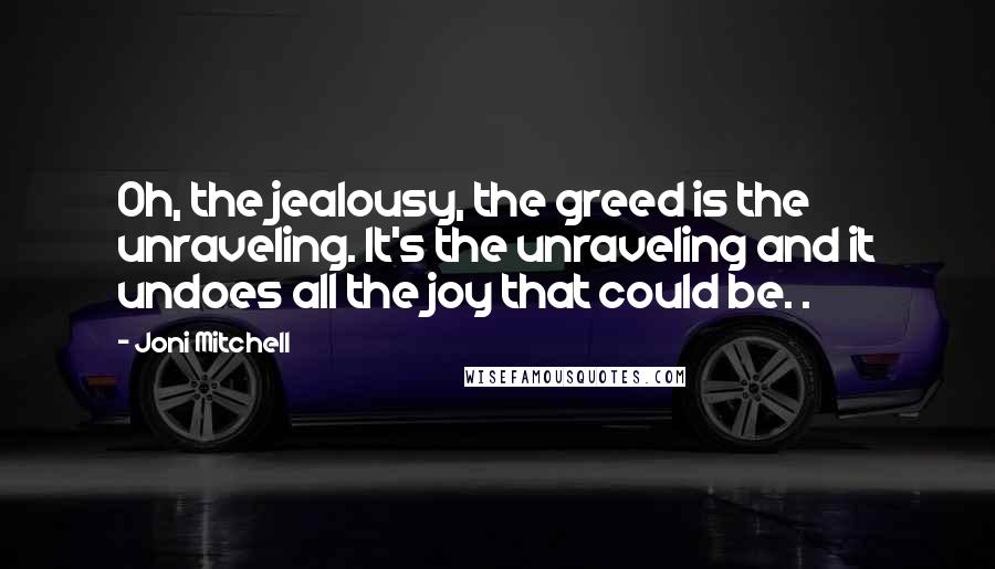 Joni Mitchell Quotes: Oh, the jealousy, the greed is the unraveling. It's the unraveling and it undoes all the joy that could be. .