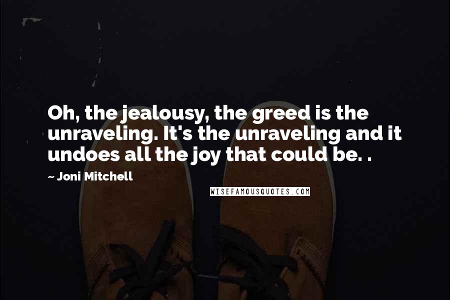 Joni Mitchell Quotes: Oh, the jealousy, the greed is the unraveling. It's the unraveling and it undoes all the joy that could be. .