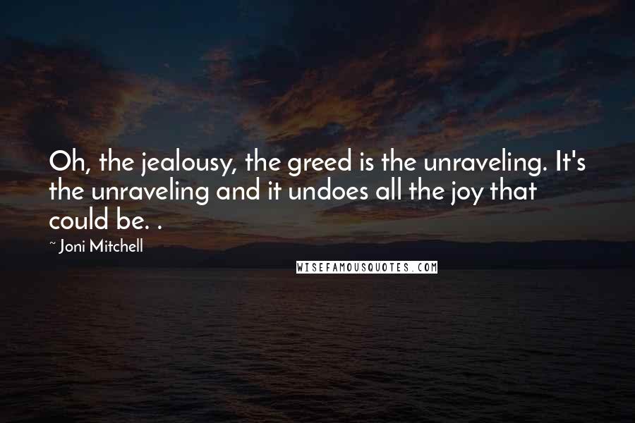 Joni Mitchell Quotes: Oh, the jealousy, the greed is the unraveling. It's the unraveling and it undoes all the joy that could be. .