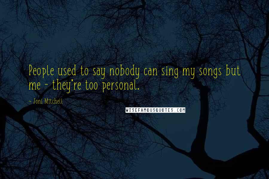 Joni Mitchell Quotes: People used to say nobody can sing my songs but me - they're too personal.
