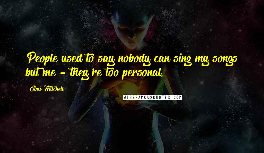 Joni Mitchell Quotes: People used to say nobody can sing my songs but me - they're too personal.