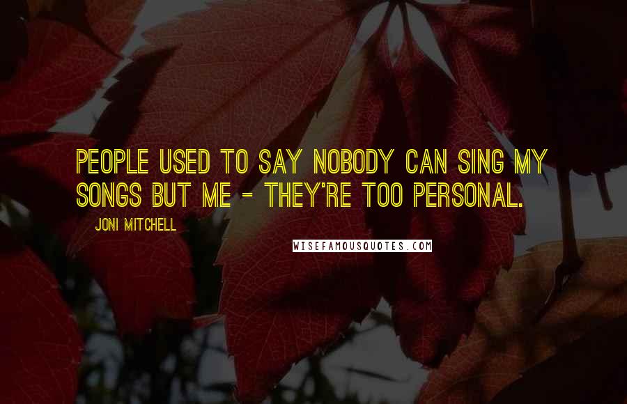 Joni Mitchell Quotes: People used to say nobody can sing my songs but me - they're too personal.