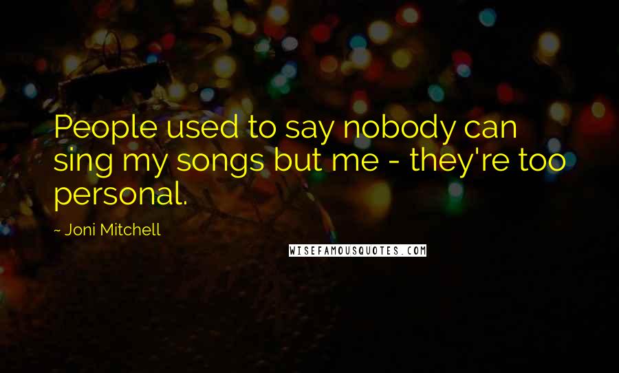 Joni Mitchell Quotes: People used to say nobody can sing my songs but me - they're too personal.