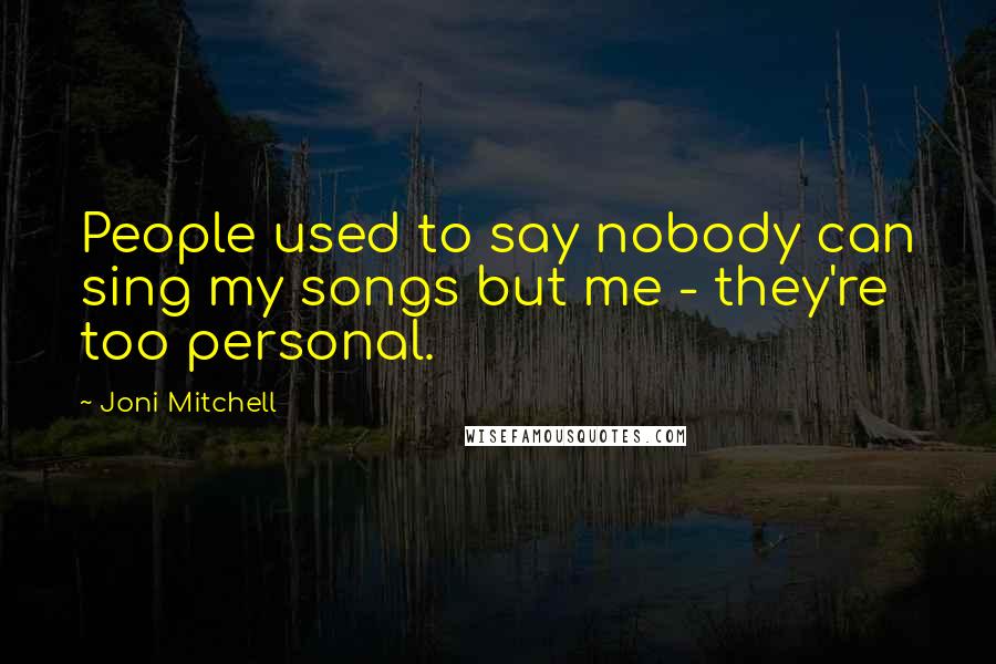 Joni Mitchell Quotes: People used to say nobody can sing my songs but me - they're too personal.