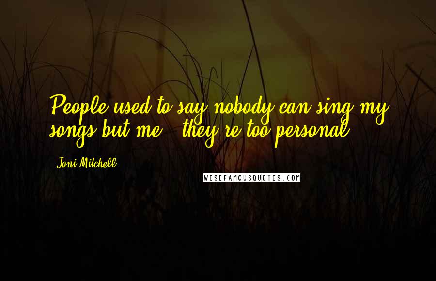 Joni Mitchell Quotes: People used to say nobody can sing my songs but me - they're too personal.