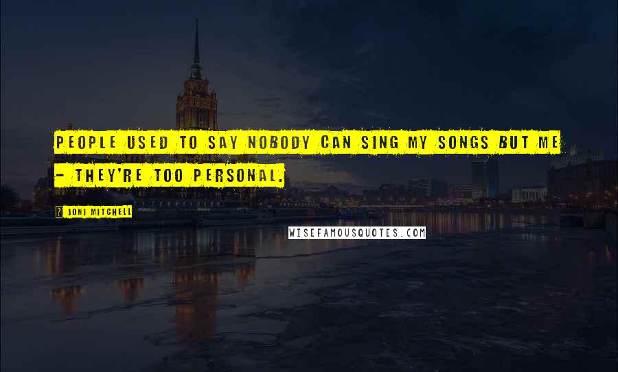 Joni Mitchell Quotes: People used to say nobody can sing my songs but me - they're too personal.