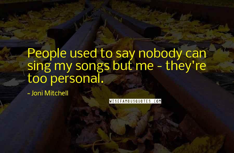Joni Mitchell Quotes: People used to say nobody can sing my songs but me - they're too personal.
