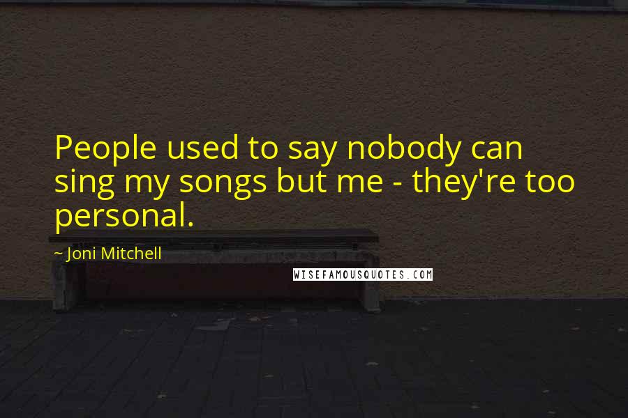 Joni Mitchell Quotes: People used to say nobody can sing my songs but me - they're too personal.