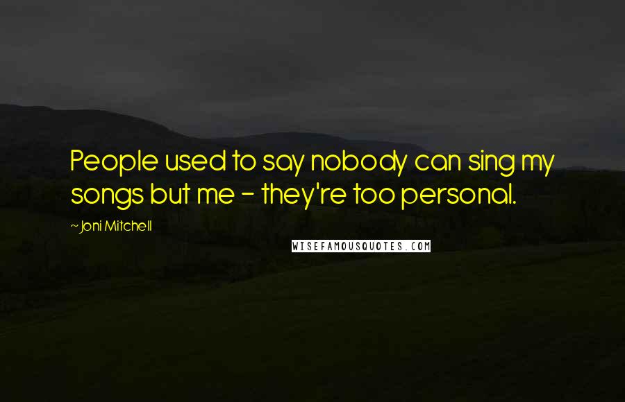 Joni Mitchell Quotes: People used to say nobody can sing my songs but me - they're too personal.