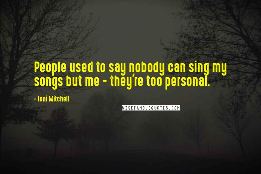 Joni Mitchell Quotes: People used to say nobody can sing my songs but me - they're too personal.