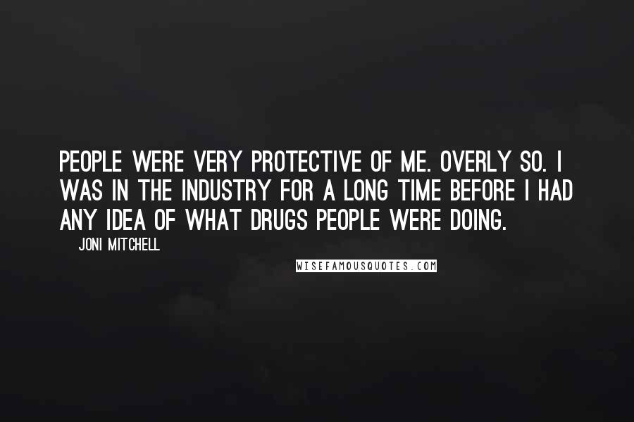 Joni Mitchell Quotes: People were very protective of me. Overly so. I was in the industry for a long time before I had any idea of what drugs people were doing.