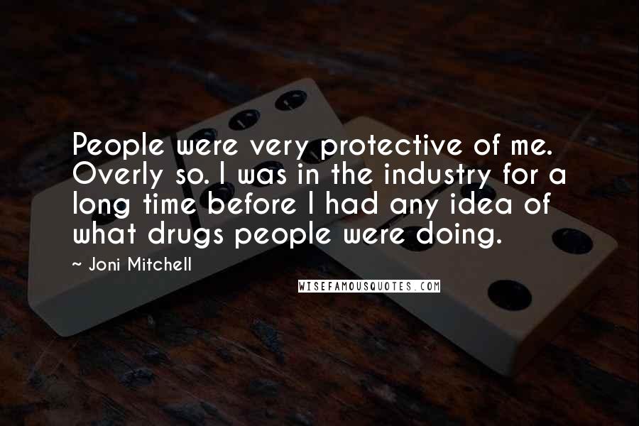 Joni Mitchell Quotes: People were very protective of me. Overly so. I was in the industry for a long time before I had any idea of what drugs people were doing.