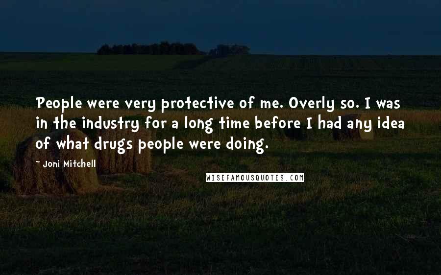 Joni Mitchell Quotes: People were very protective of me. Overly so. I was in the industry for a long time before I had any idea of what drugs people were doing.