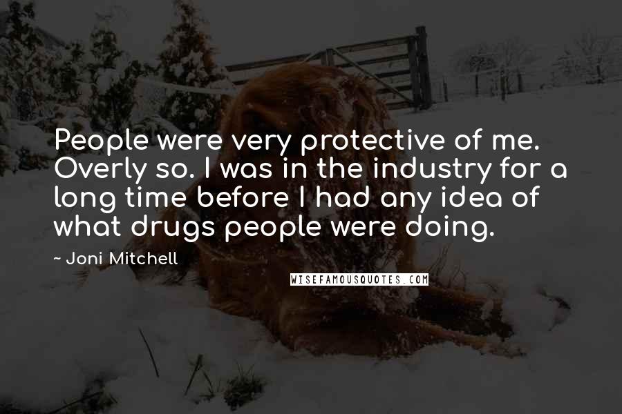 Joni Mitchell Quotes: People were very protective of me. Overly so. I was in the industry for a long time before I had any idea of what drugs people were doing.