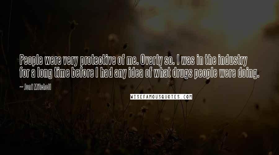 Joni Mitchell Quotes: People were very protective of me. Overly so. I was in the industry for a long time before I had any idea of what drugs people were doing.