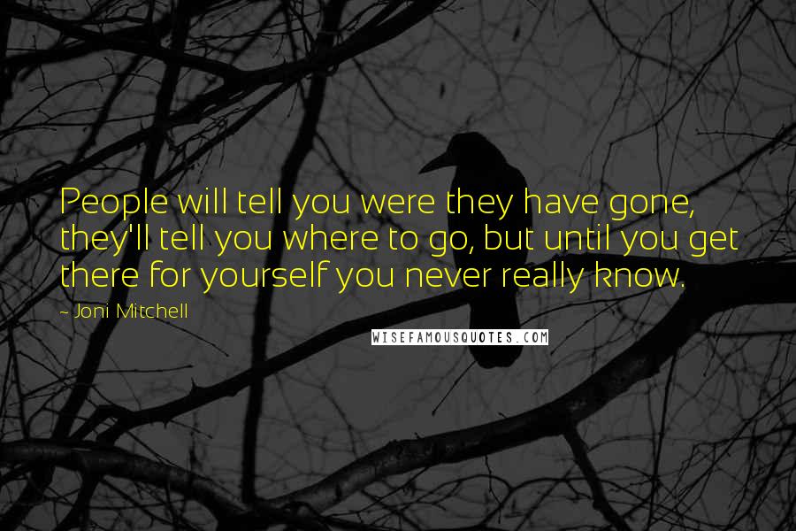 Joni Mitchell Quotes: People will tell you were they have gone, they'll tell you where to go, but until you get there for yourself you never really know.