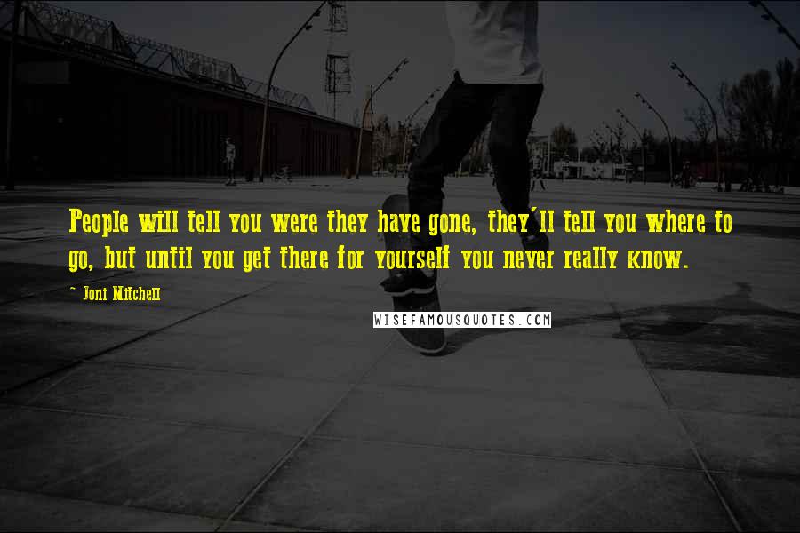 Joni Mitchell Quotes: People will tell you were they have gone, they'll tell you where to go, but until you get there for yourself you never really know.