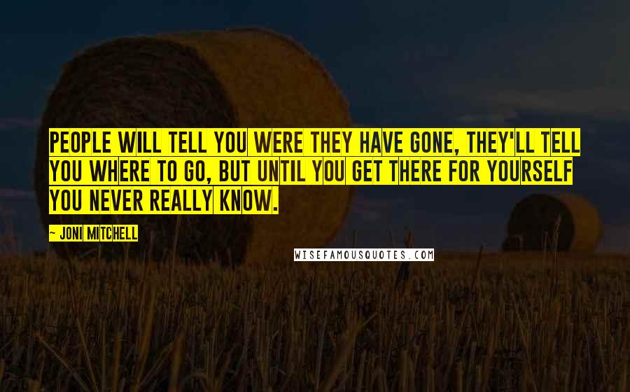 Joni Mitchell Quotes: People will tell you were they have gone, they'll tell you where to go, but until you get there for yourself you never really know.