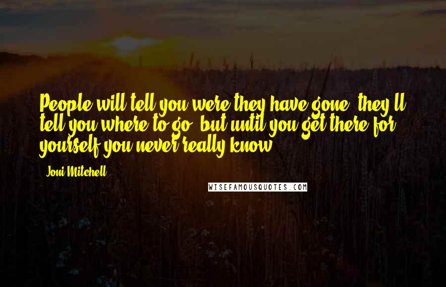 Joni Mitchell Quotes: People will tell you were they have gone, they'll tell you where to go, but until you get there for yourself you never really know.