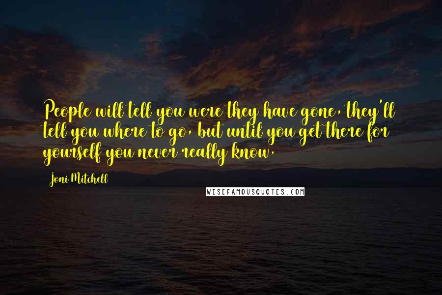 Joni Mitchell Quotes: People will tell you were they have gone, they'll tell you where to go, but until you get there for yourself you never really know.
