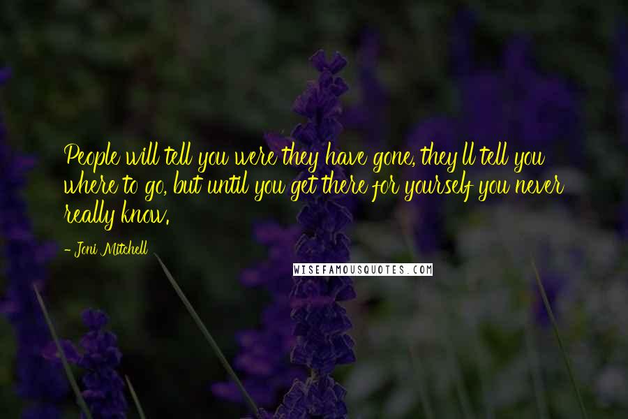 Joni Mitchell Quotes: People will tell you were they have gone, they'll tell you where to go, but until you get there for yourself you never really know.