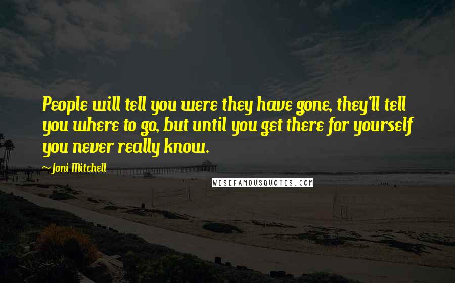 Joni Mitchell Quotes: People will tell you were they have gone, they'll tell you where to go, but until you get there for yourself you never really know.