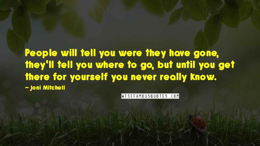 Joni Mitchell Quotes: People will tell you were they have gone, they'll tell you where to go, but until you get there for yourself you never really know.