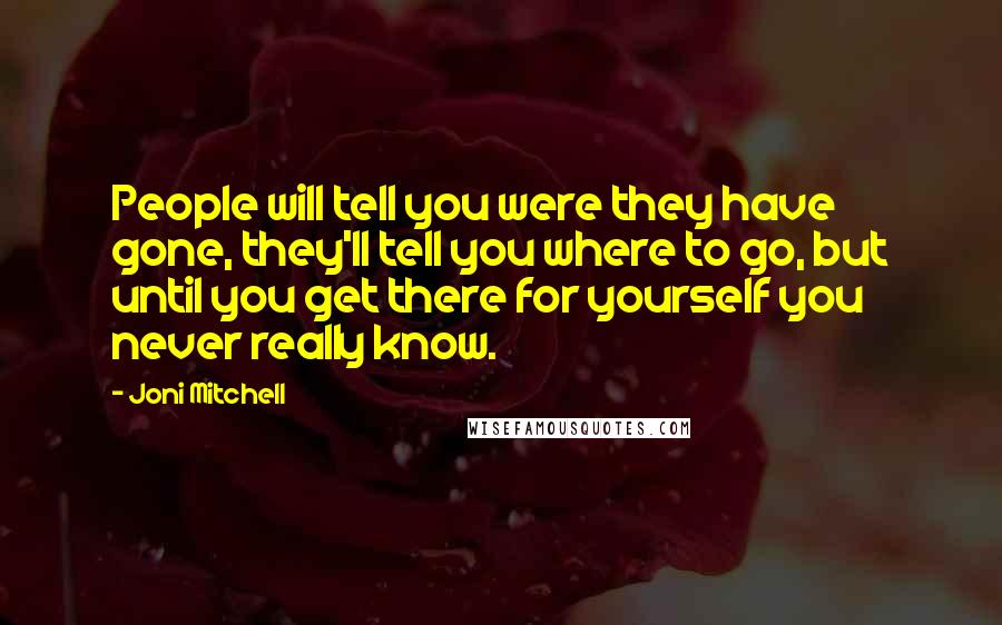 Joni Mitchell Quotes: People will tell you were they have gone, they'll tell you where to go, but until you get there for yourself you never really know.