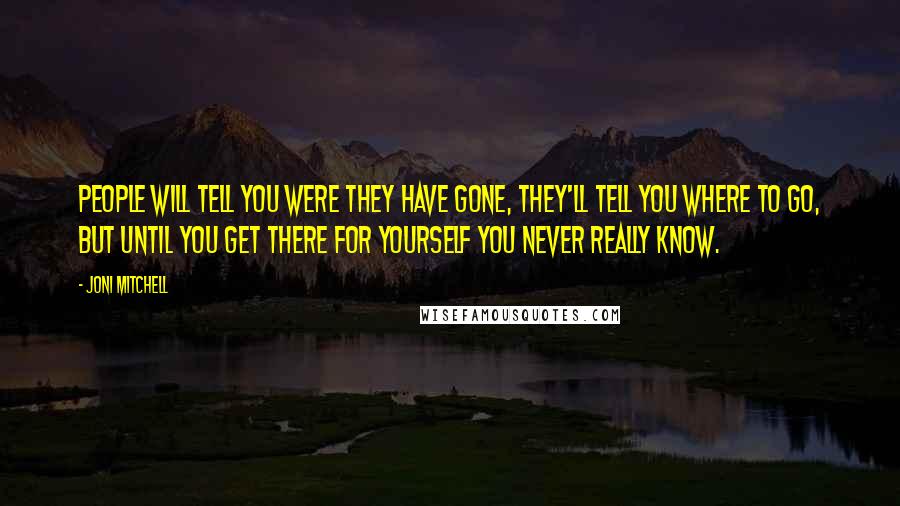Joni Mitchell Quotes: People will tell you were they have gone, they'll tell you where to go, but until you get there for yourself you never really know.