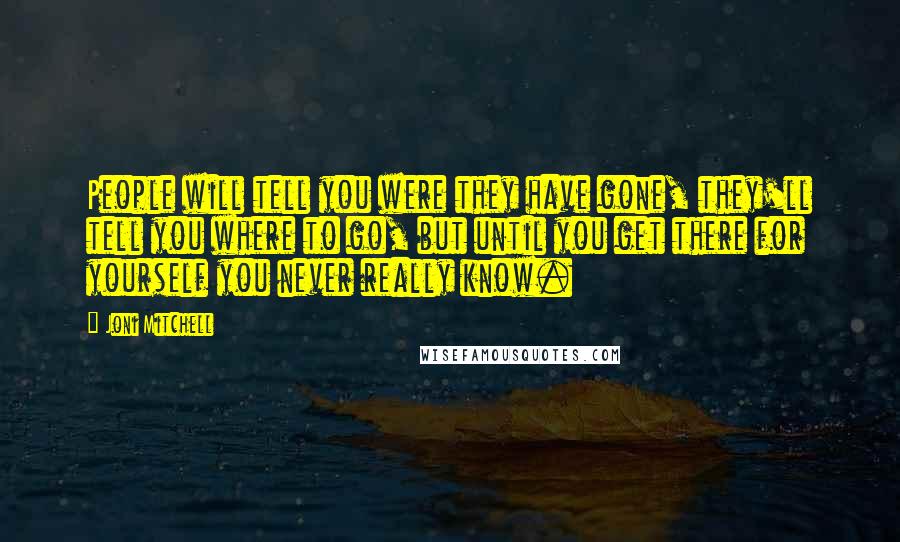 Joni Mitchell Quotes: People will tell you were they have gone, they'll tell you where to go, but until you get there for yourself you never really know.
